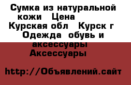 Сумка из натуральной кожи › Цена ­ 3 000 - Курская обл., Курск г. Одежда, обувь и аксессуары » Аксессуары   